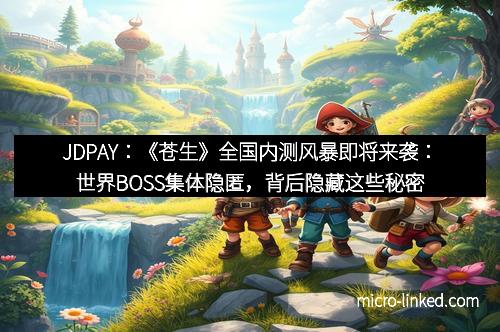 JDPAY：《苍生》全国内测风暴即将来袭：世界BOSS集体隐匿，背后隐藏这些秘密