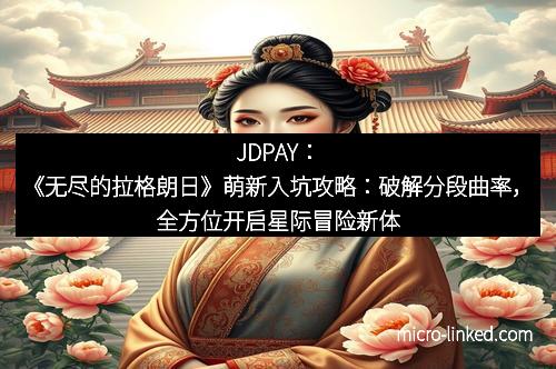 JDPAY：《无尽的拉格朗日》萌新入坑攻略：破解分段曲率，全方位开启星际冒险新体验