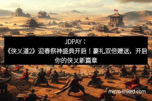 JDPAY：《侠义道2》迎春祭神盛典开启！豪礼双倍赠送，开启你的侠义新篇章